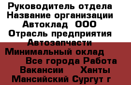 Руководитель отдела › Название организации ­ Автоклад, ООО › Отрасль предприятия ­ Автозапчасти › Минимальный оклад ­ 40 000 - Все города Работа » Вакансии   . Ханты-Мансийский,Сургут г.